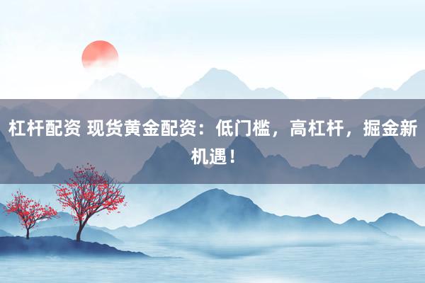 杠杆配资 现货黄金配资：低门槛，高杠杆，掘金新机遇！