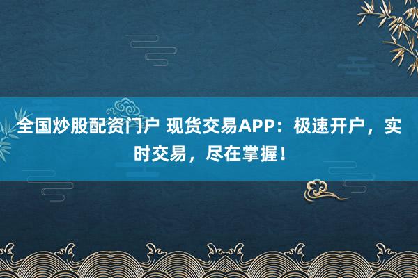 全国炒股配资门户 现货交易APP：极速开户，实时交易，尽在掌握！