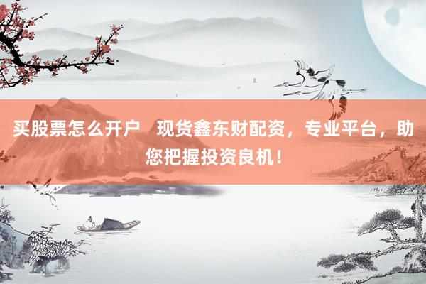 买股票怎么开户   现货鑫东财配资，专业平台，助您把握投资良机！