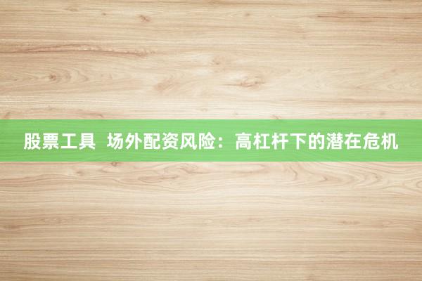 股票工具  场外配资风险：高杠杆下的潜在危机