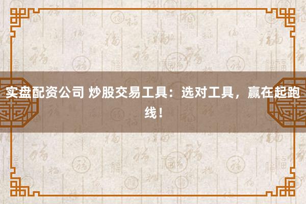 实盘配资公司 炒股交易工具：选对工具，赢在起跑线！