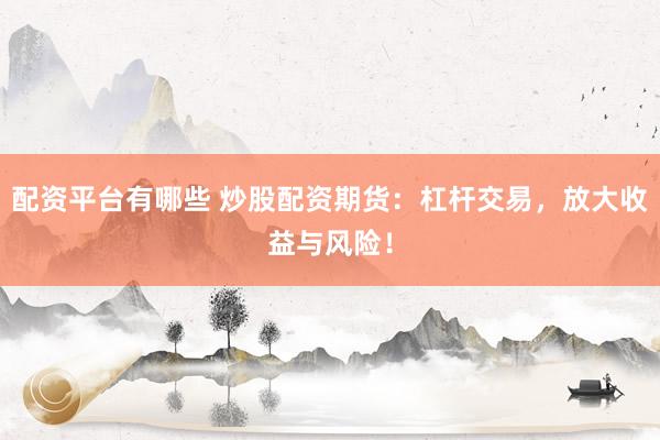 配资平台有哪些 炒股配资期货：杠杆交易，放大收益与风险！