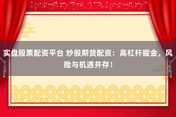 实盘股票配资平台 炒股期货配资：高杠杆掘金，风险与机遇并存！