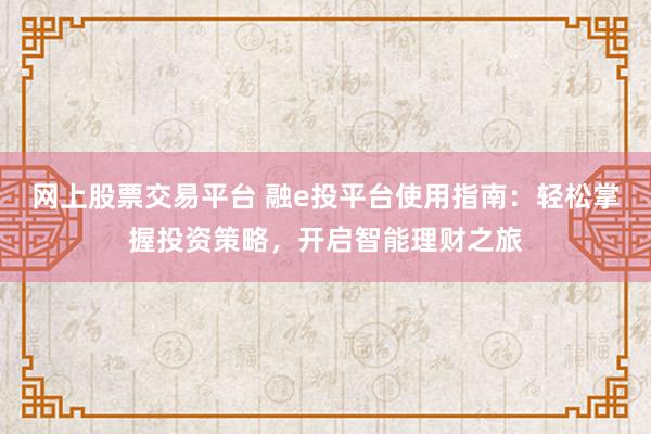 网上股票交易平台 融e投平台使用指南：轻松掌握投资策略，开启智能理财之旅
