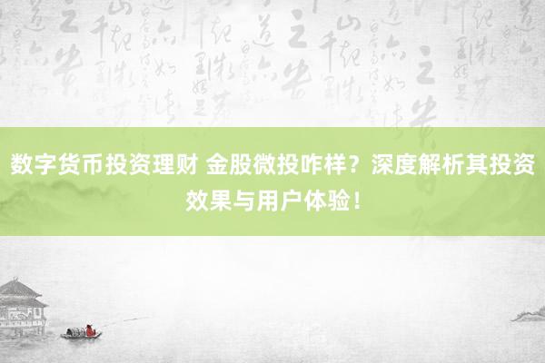 数字货币投资理财 金股微投咋样？深度解析其投资效果与用户体验！
