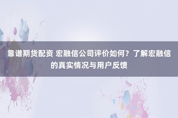 靠谱期货配资 宏融信公司评价如何？了解宏融信的真实情况与用户反馈
