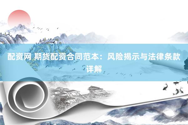配资网 期货配资合同范本：风险揭示与法律条款详解