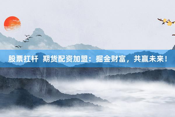股票扛杆  期货配资加盟：掘金财富，共赢未来！