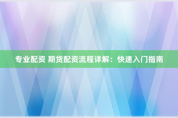 专业配资 期货配资流程详解：快速入门指南