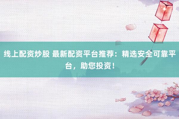线上配资炒股 最新配资平台推荐：精选安全可靠平台，助您投资！
