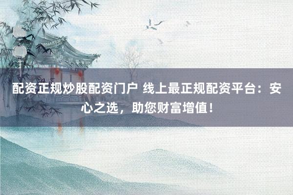 配资正规炒股配资门户 线上最正规配资平台：安心之选，助您财富增值！