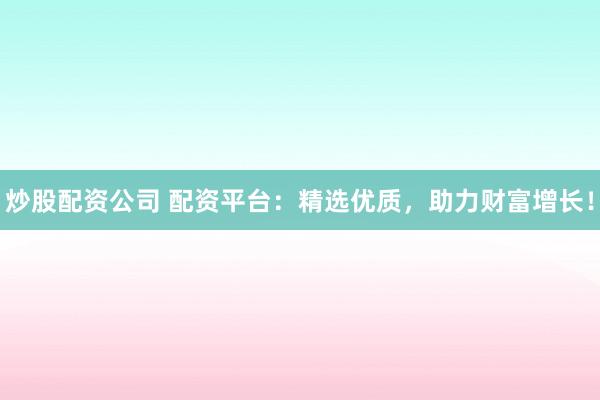 炒股配资公司 配资平台：精选优质，助力财富增长！