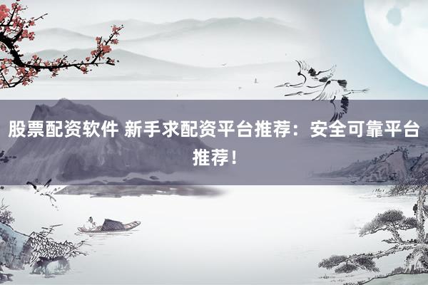 股票配资软件 新手求配资平台推荐：安全可靠平台推荐！