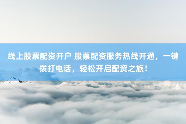 线上股票配资开户 股票配资服务热线开通，一键拨打电话，轻松开启配资之旅！