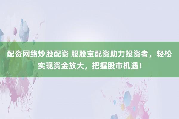 配资网络炒股配资 股股宝配资助力投资者，轻松实现资金放大，把握股市机遇！
