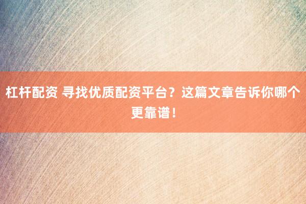 杠杆配资 寻找优质配资平台？这篇文章告诉你哪个更靠谱！