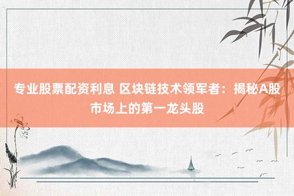 专业股票配资利息 区块链技术领军者：揭秘A股市场上的第一龙头股