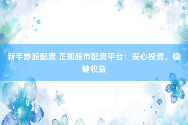 新手炒股配资 正规股市配资平台：安心投资，稳健收益