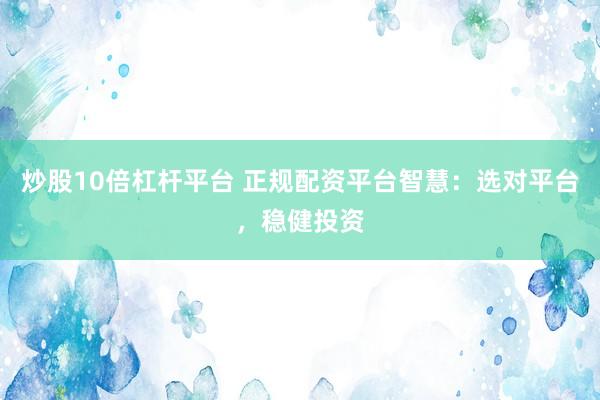 炒股10倍杠杆平台 正规配资平台智慧：选对平台，稳健投资