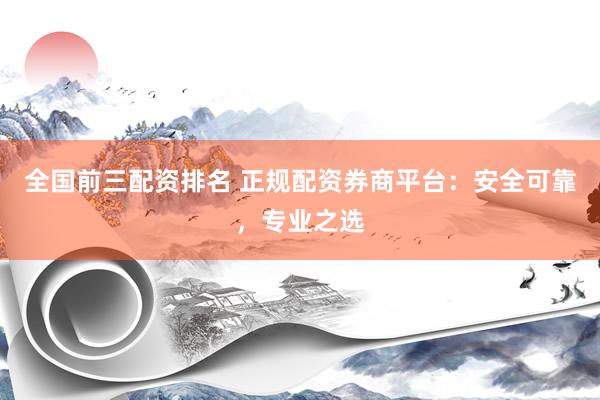 全国前三配资排名 正规配资券商平台：安全可靠，专业之选