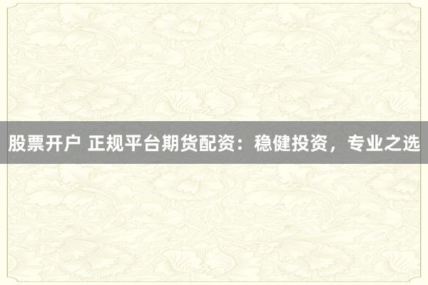 股票开户 正规平台期货配资：稳健投资，专业之选