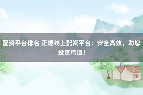 配资平台排名 正规线上配资平台：安全高效，助您投资增值！