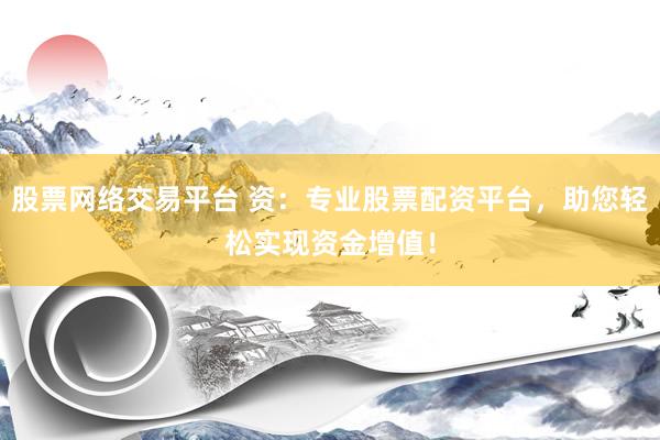 股票网络交易平台 资：专业股票配资平台，助您轻松实现资金增值！