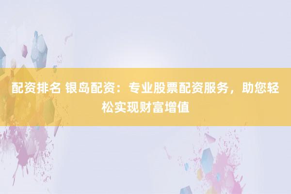 配资排名 银岛配资：专业股票配资服务，助您轻松实现财富增值