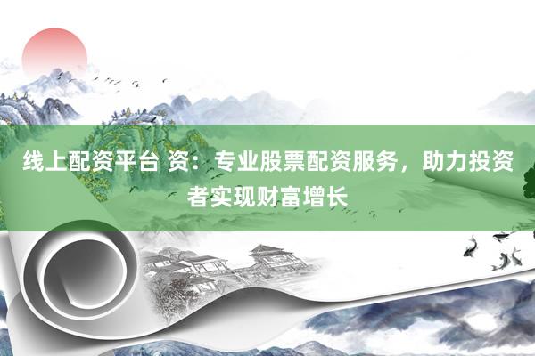 线上配资平台 资：专业股票配资服务，助力投资者实现财富增长