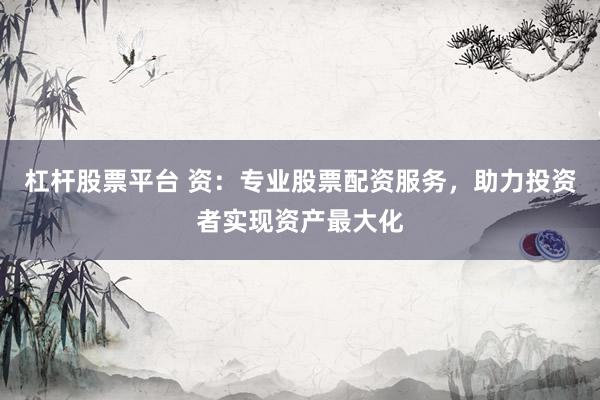 杠杆股票平台 资：专业股票配资服务，助力投资者实现资产最大化