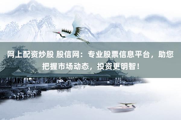 网上配资炒股 股信网：专业股票信息平台，助您把握市场动态，投资更明智！