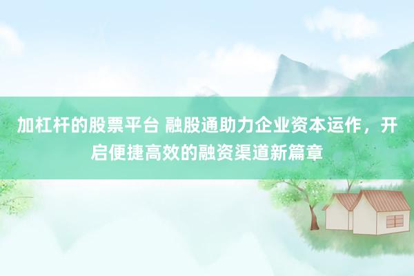 加杠杆的股票平台 融股通助力企业资本运作，开启便捷高效的融资渠道新篇章