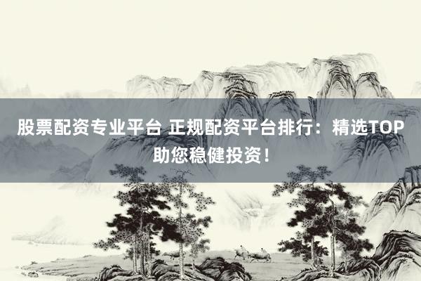 股票配资专业平台 正规配资平台排行：精选TOP助您稳健投资！