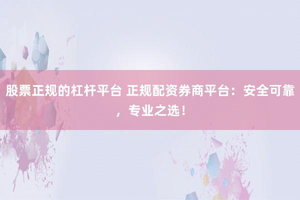 股票正规的杠杆平台 正规配资券商平台：安全可靠，专业之选！