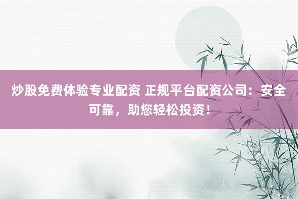 炒股免费体验专业配资 正规平台配资公司：安全可靠，助您轻松投资！