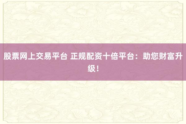 股票网上交易平台 正规配资十倍平台：助您财富升级！