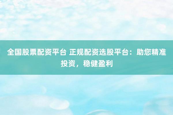 全国股票配资平台 正规配资选股平台：助您精准投资，稳健盈利