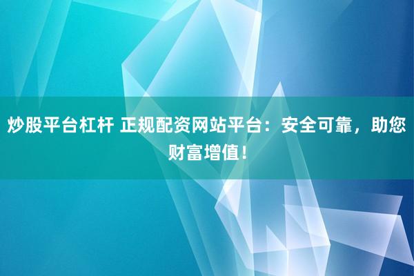 炒股平台杠杆 正规配资网站平台：安全可靠，助您财富增值！