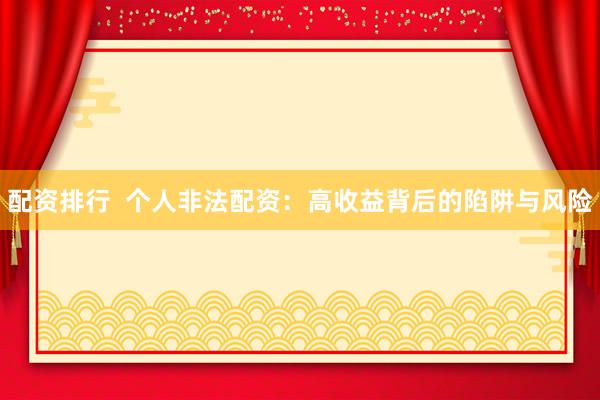 配资排行  个人非法配资：高收益背后的陷阱与风险