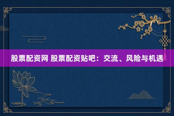 股票配资网 股票配资贴吧：交流、风险与机遇