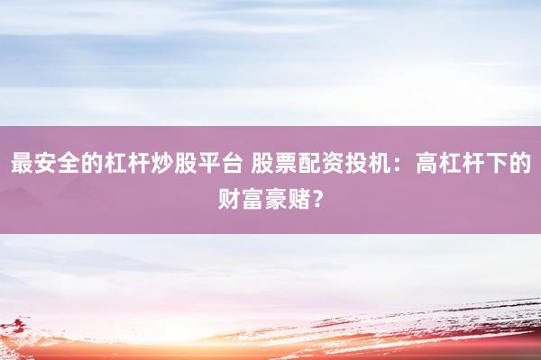 最安全的杠杆炒股平台 股票配资投机：高杠杆下的财富豪赌？