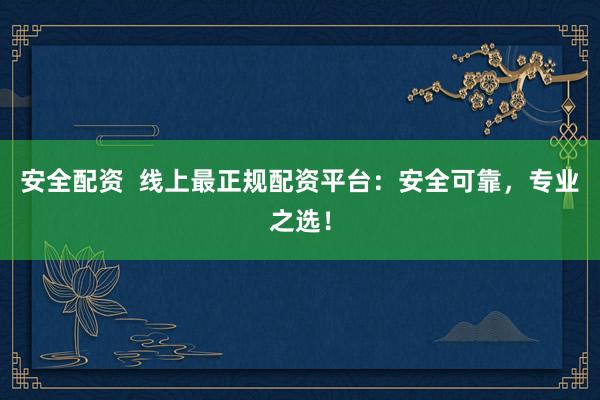 安全配资  线上最正规配资平台：安全可靠，专业之选！