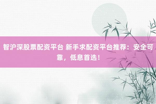 智沪深股票配资平台 新手求配资平台推荐：安全可靠，低息首选！