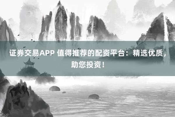 证券交易APP 值得推荐的配资平台：精选优质，助您投资！