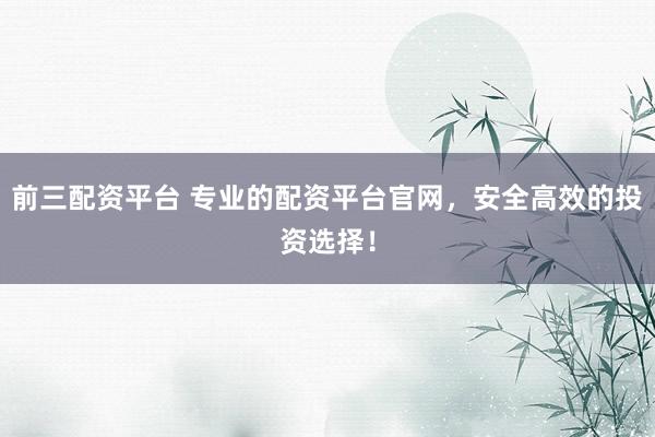 前三配资平台 专业的配资平台官网，安全高效的投资选择！