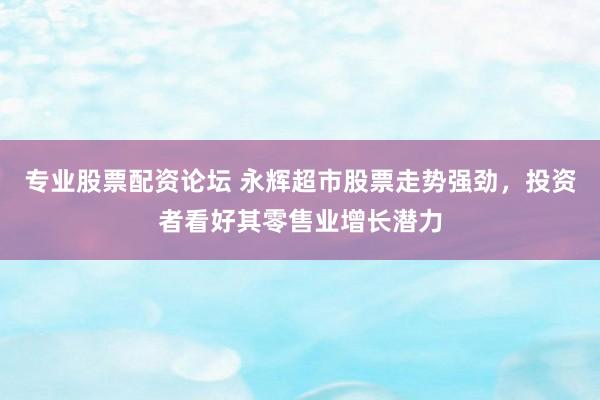 专业股票配资论坛 永辉超市股票走势强劲，投资者看好其零售业增长潜力