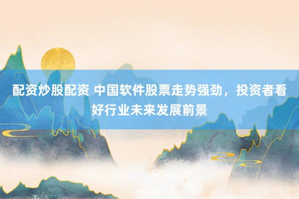 配资炒股配资 中国软件股票走势强劲，投资者看好行业未来发展前景