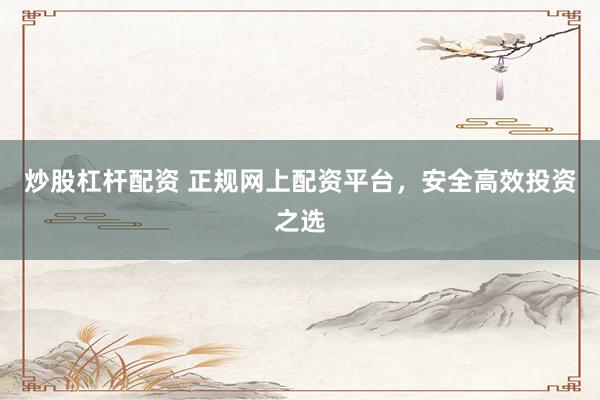 炒股杠杆配资 正规网上配资平台，安全高效投资之选