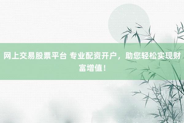网上交易股票平台 专业配资开户，助您轻松实现财富增值！