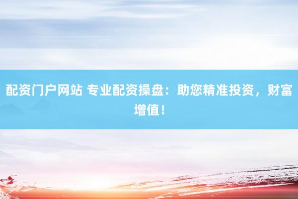 配资门户网站 专业配资操盘：助您精准投资，财富增值！